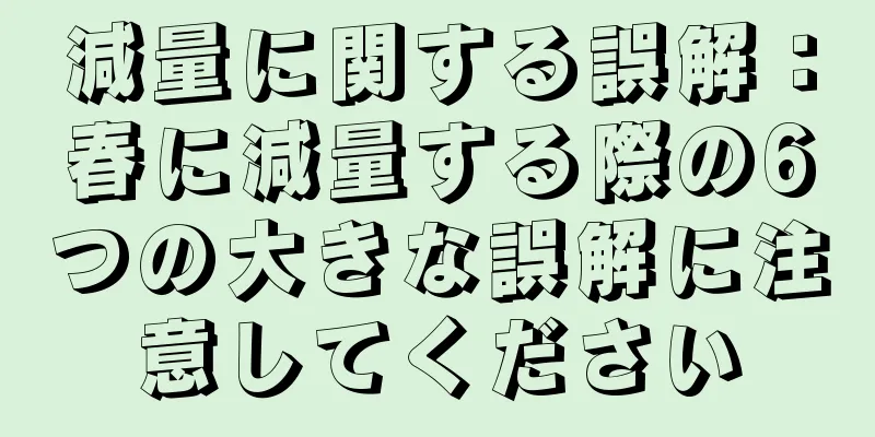 減量に関する誤解：春に減量する際の6つの大きな誤解に注意してください