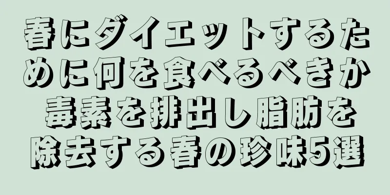 春にダイエットするために何を食べるべきか 毒素を排出し脂肪を除去する春の珍味5選