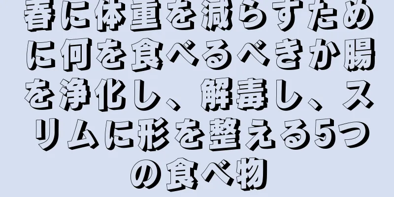 春に体重を減らすために何を食べるべきか腸を浄化し、解毒し、スリムに形を整える5つの食べ物