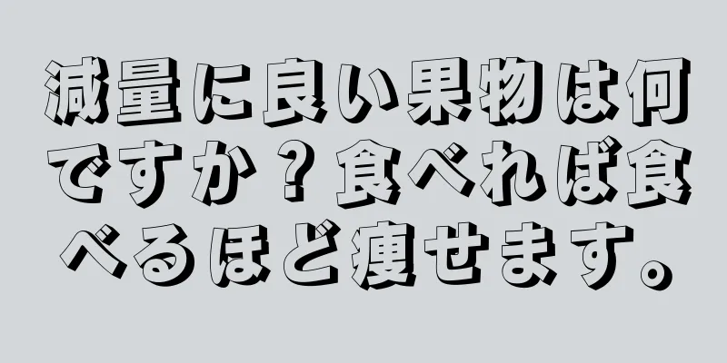 減量に良い果物は何ですか？食べれば食べるほど痩せます。
