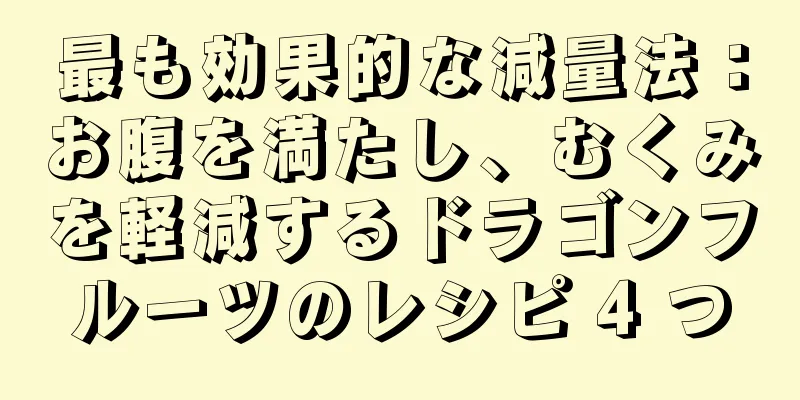 最も効果的な減量法：お腹を満たし、むくみを軽減するドラゴンフルーツのレシピ 4 つ