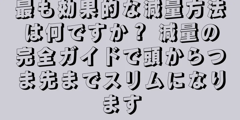 最も効果的な減量方法は何ですか？ 減量の完全ガイドで頭からつま先までスリムになります