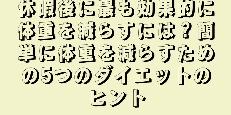 休暇後に最も効果的に体重を減らすには？簡単に体重を減らすための5つのダイエットのヒント