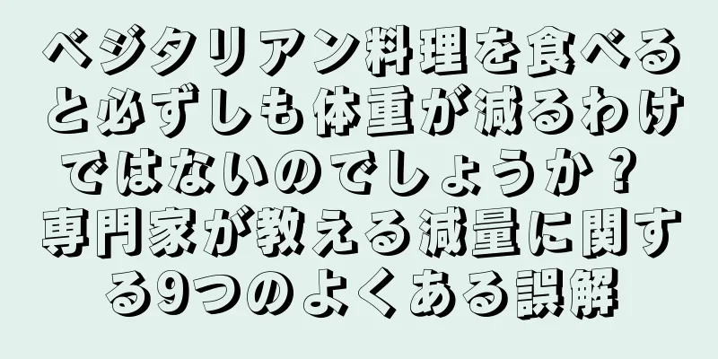 ベジタリアン料理を食べると必ずしも体重が減るわけではないのでしょうか？ 専門家が教える減量に関する9つのよくある誤解