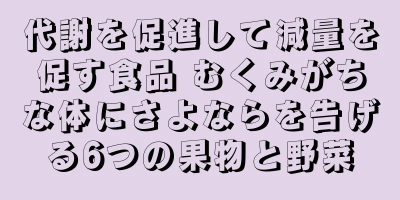 代謝を促進して減量を促す食品 むくみがちな体にさよならを告げる6つの果物と野菜