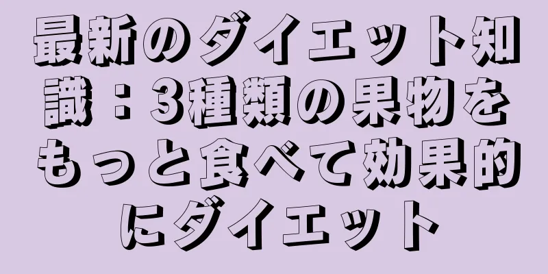 最新のダイエット知識：3種類の果物をもっと食べて効果的にダイエット