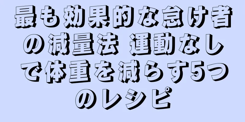 最も効果的な怠け者の減量法 運動なしで体重を減らす5つのレシピ