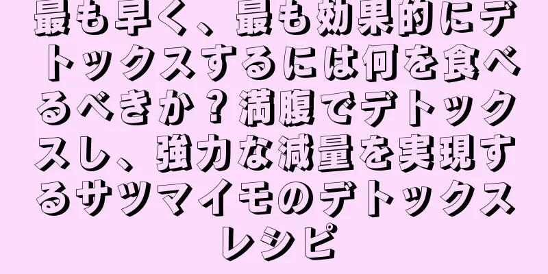 最も早く、最も効果的にデトックスするには何を食べるべきか？満腹でデトックスし、強力な減量を実現するサツマイモのデトックスレシピ