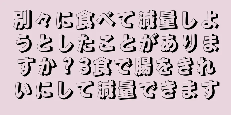 別々に食べて減量しようとしたことがありますか？3食で腸をきれいにして減量できます