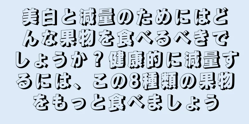美白と減量のためにはどんな果物を食べるべきでしょうか？健康的に減量するには、この8種類の果物をもっと食べましょう