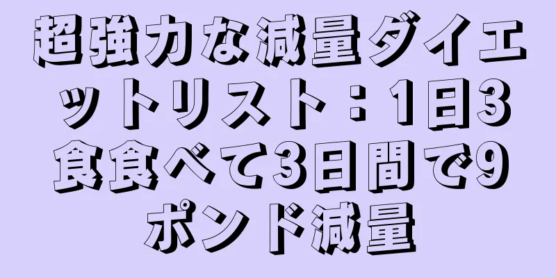 超強力な減量ダイエットリスト：1日3食食べて3日間で9ポンド減量