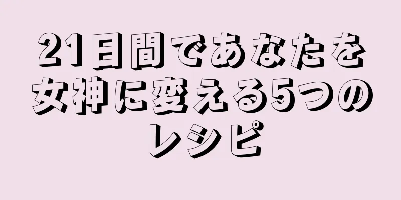 21日間であなたを女神に変える5つのレシピ