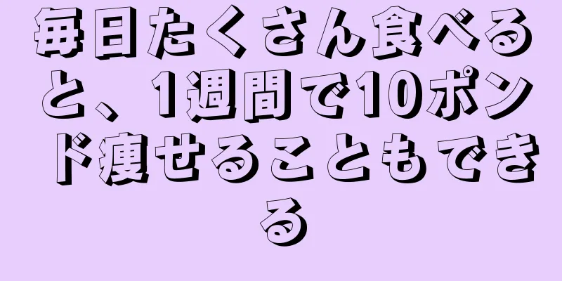毎日たくさん食べると、1週間で10ポンド痩せることもできる