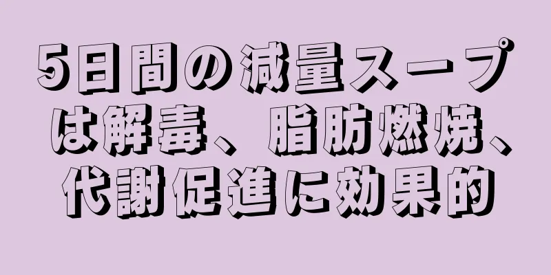 5日間の減量スープは解毒、脂肪燃焼、代謝促進に効果的