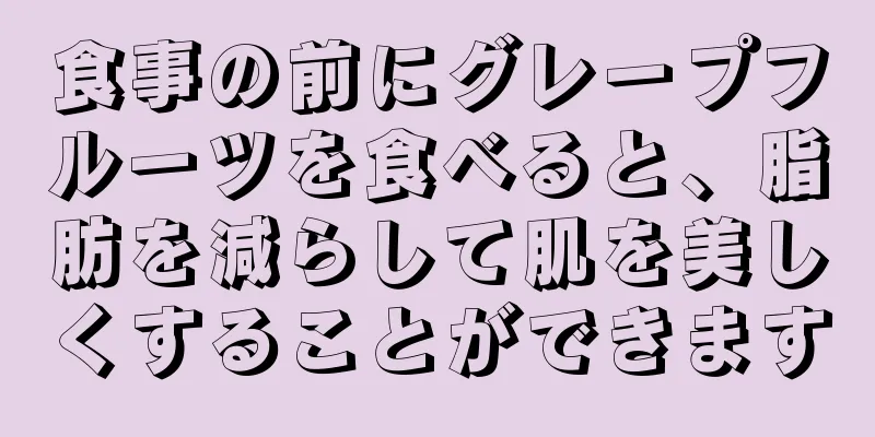 食事の前にグレープフルーツを食べると、脂肪を減らして肌を美しくすることができます