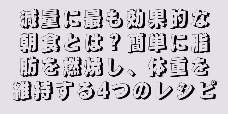 減量に最も効果的な朝食とは？簡単に脂肪を燃焼し、体重を維持する4つのレシピ