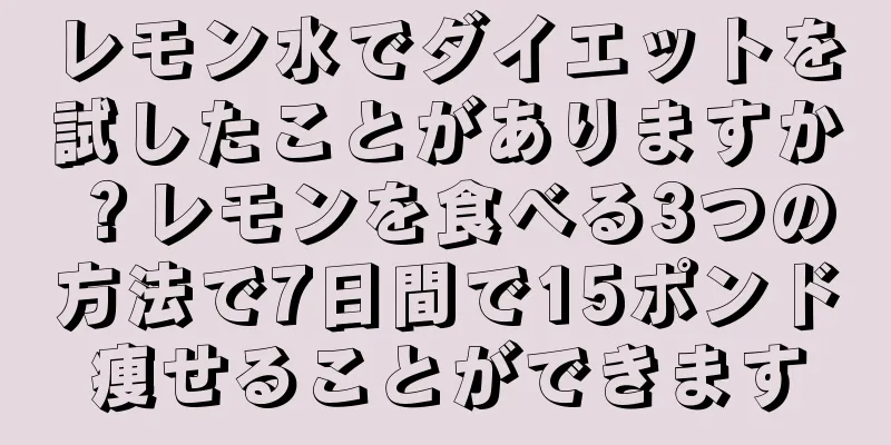 レモン水でダイエットを試したことがありますか？レモンを食べる3つの方法で7日間で15ポンド痩せることができます