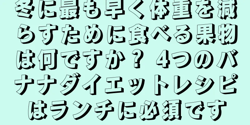 冬に最も早く体重を減らすために食べる果物は何ですか？ 4つのバナナダイエットレシピはランチに必須です