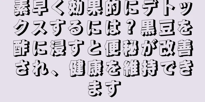 素早く効果的にデトックスするには？黒豆を酢に浸すと便秘が改善され、健康を維持できます