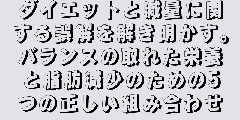 ダイエットと減量に関する誤解を解き明かす。バランスの取れた栄養と脂肪減少のための5つの正しい組み合わせ