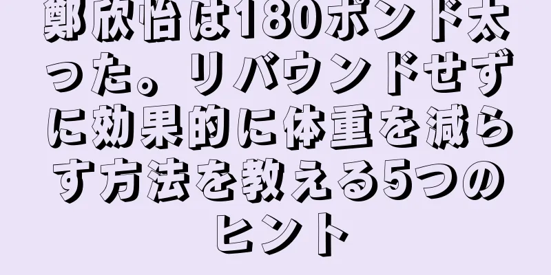 鄭欣怡は180ポンド太った。リバウンドせずに効果的に体重を減らす方法を教える5つのヒント