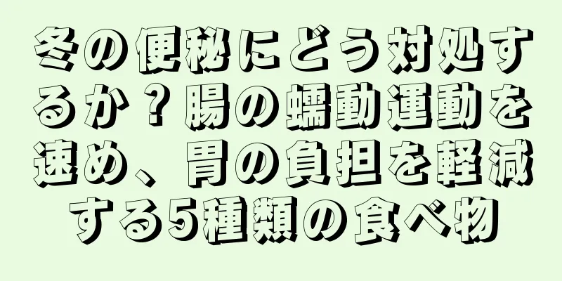冬の便秘にどう対処するか？腸の蠕動運動を速め、胃の負担を軽減する5種類の食べ物