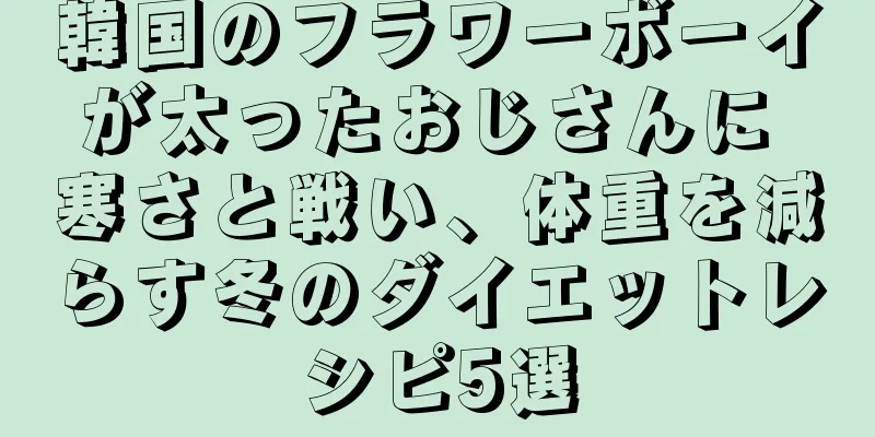 韓国のフラワーボーイが太ったおじさんに 寒さと戦い、体重を減らす冬のダイエットレシピ5選