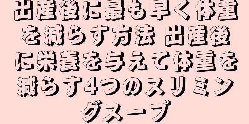 出産後に最も早く体重を減らす方法 出産後に栄養を与えて体重を減らす4つのスリミングスープ