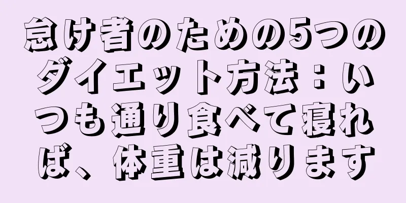 怠け者のための5つのダイエット方法：いつも通り食べて寝れば、体重は減ります