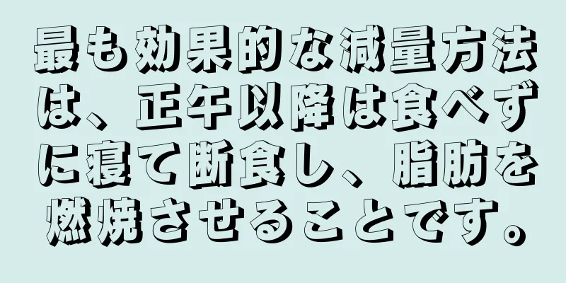 最も効果的な減量方法は、正午以降は食べずに寝て断食し、脂肪を燃焼させることです。