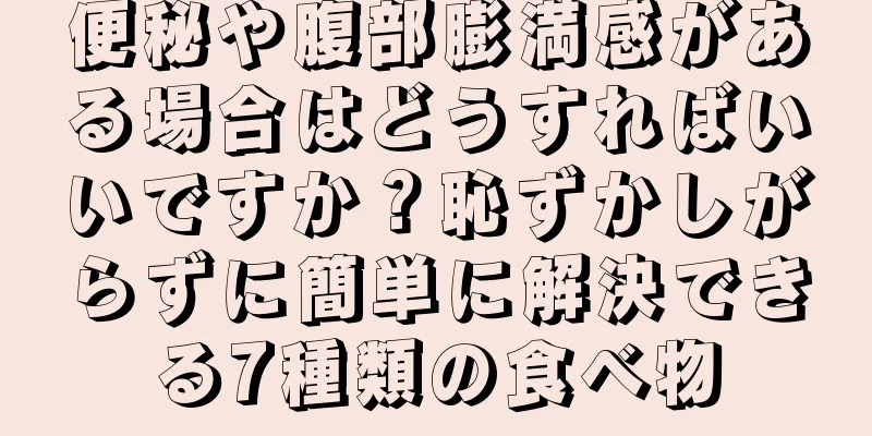 便秘や腹部膨満感がある場合はどうすればいいですか？恥ずかしがらずに簡単に解決できる7種類の食べ物