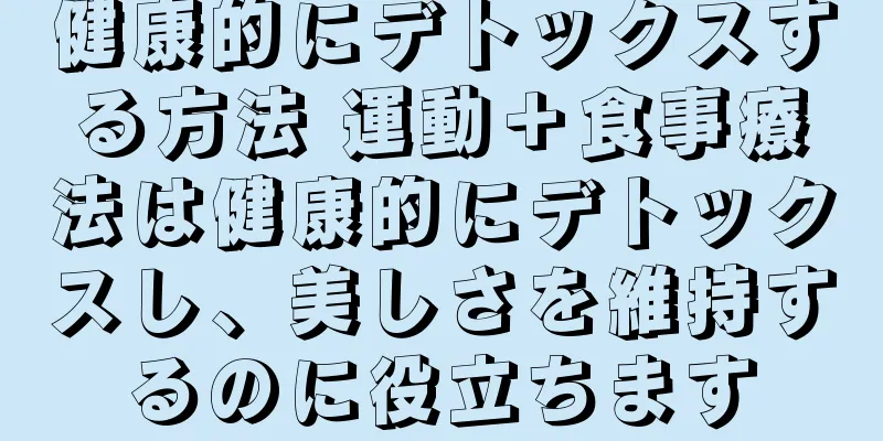 健康的にデトックスする方法 運動＋食事療法は健康的にデトックスし、美しさを維持するのに役立ちます
