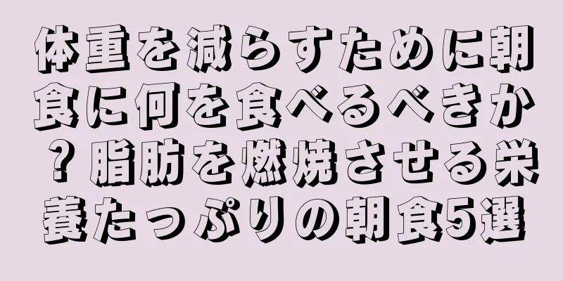 体重を減らすために朝食に何を食べるべきか？脂肪を燃焼させる栄養たっぷりの朝食5選