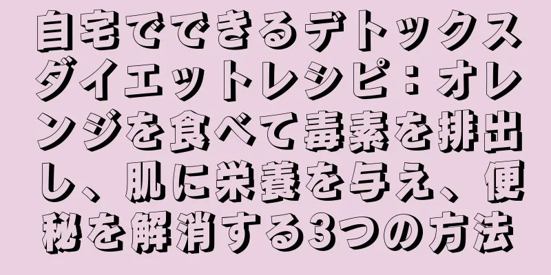 自宅でできるデトックスダイエットレシピ：オレンジを食べて毒素を排出し、肌に栄養を与え、便秘を解消する3つの方法