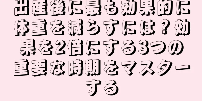 出産後に最も効果的に体重を減らすには？効果を2倍にする3つの重要な時期をマスターする