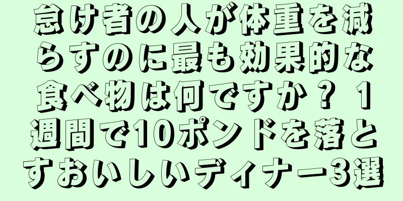 怠け者の人が体重を減らすのに最も効果的な食べ物は何ですか？ 1週間で10ポンドを落とすおいしいディナー3選