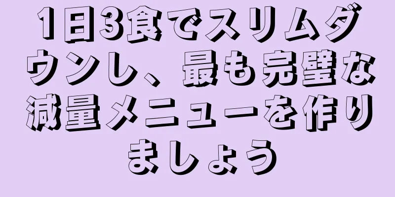 1日3食でスリムダウンし、最も完璧な減量メニューを作りましょう