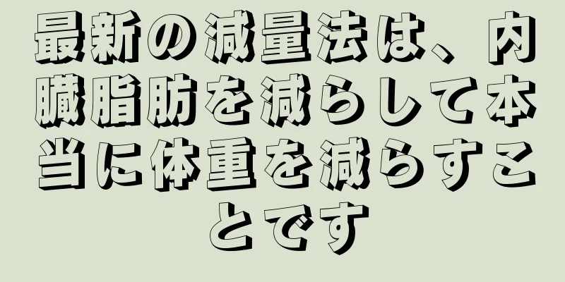 最新の減量法は、内臓脂肪を減らして本当に体重を減らすことです