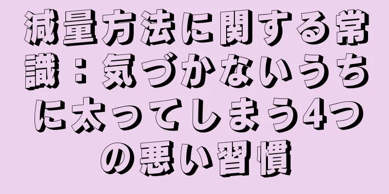 減量方法に関する常識：気づかないうちに太ってしまう4つの悪い習慣
