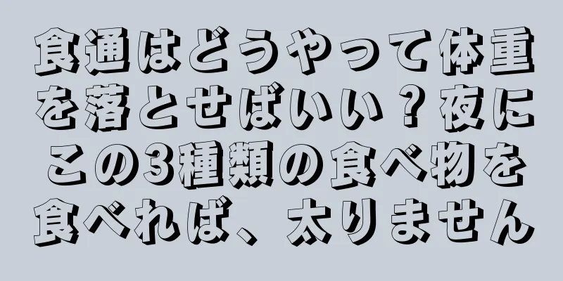 食通はどうやって体重を落とせばいい？夜にこの3種類の食べ物を食べれば、太りません