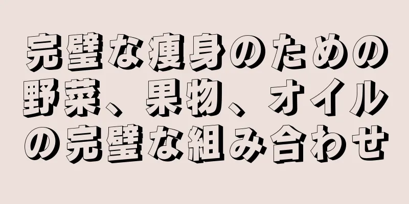 完璧な痩身のための野菜、果物、オイルの完璧な組み合わせ