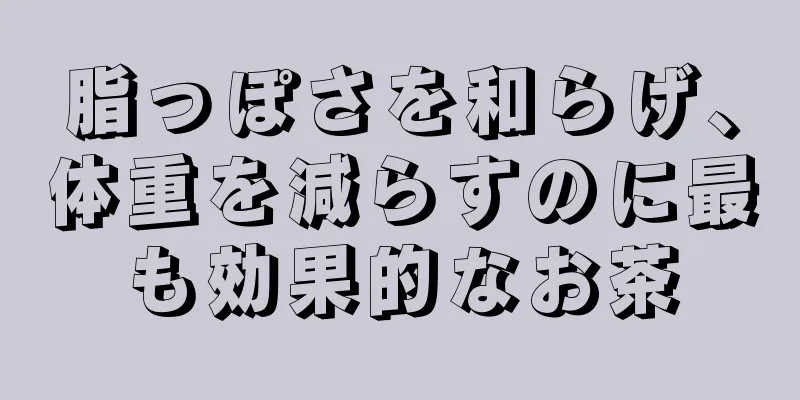 脂っぽさを和らげ、体重を減らすのに最も効果的なお茶