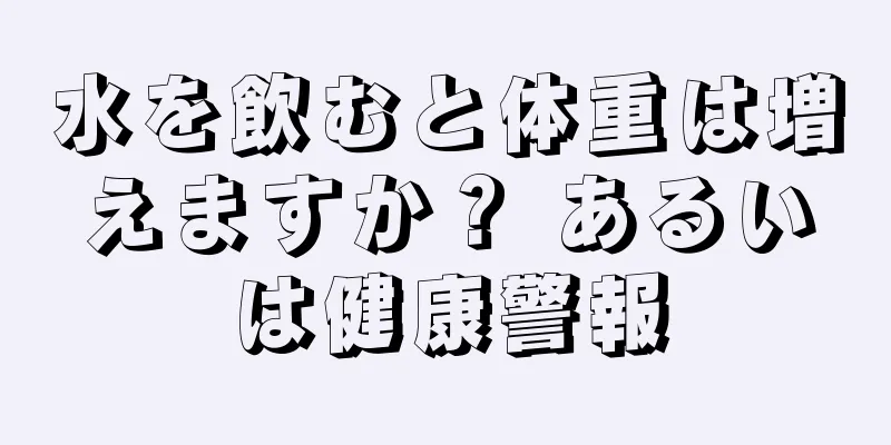 水を飲むと体重は増えますか？ あるいは健康警報
