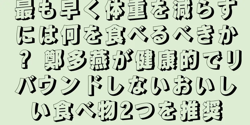 最も早く体重を減らすには何を食べるべきか？ 鄭多燕が健康的でリバウンドしないおいしい食べ物2つを推奨