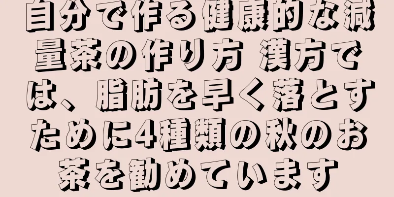 自分で作る健康的な減量茶の作り方 漢方では、脂肪を早く落とすために4種類の秋のお茶を勧めています