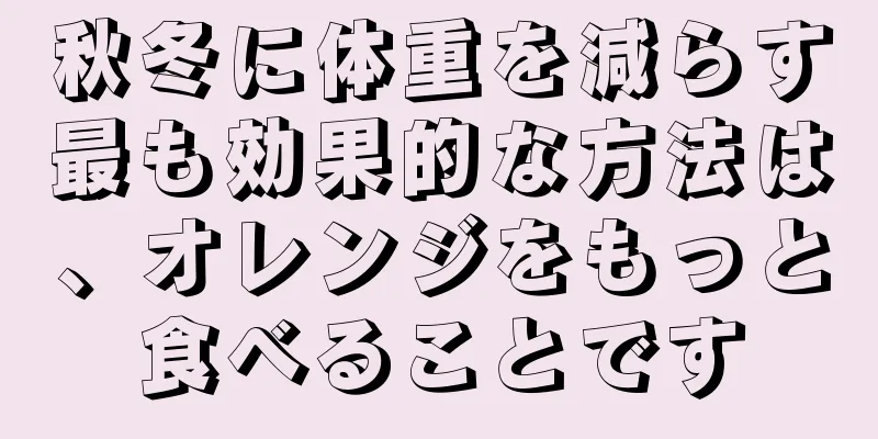 秋冬に体重を減らす最も効果的な方法は、オレンジをもっと食べることです