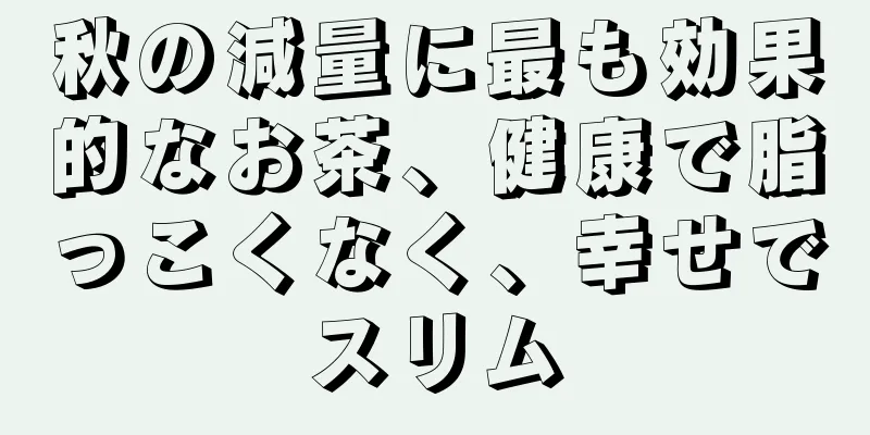 秋の減量に最も効果的なお茶、健康で脂っこくなく、幸せでスリム