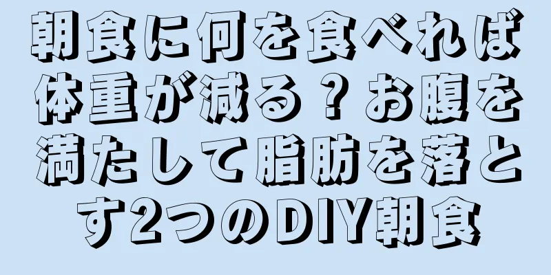 朝食に何を食べれば体重が減る？お腹を満たして脂肪を落とす2つのDIY朝食