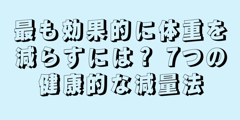 最も効果的に体重を減らすには？ 7つの健康的な減量法