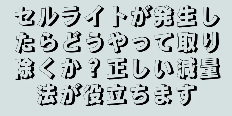 セルライトが発生したらどうやって取り除くか？正しい減量法が役立ちます